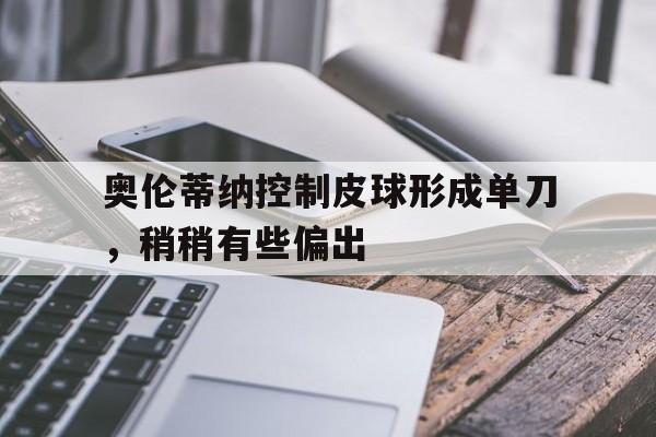 关于奥伦蒂纳控制皮球形成单刀，稍稍有些偏出的信息