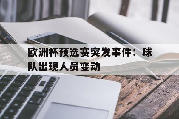 欧洲杯预选赛突发事件：球队出现人员变动的简单介绍