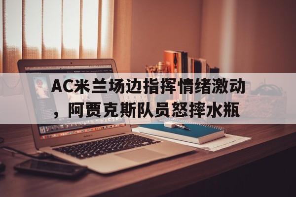 AC米兰场边指挥情绪激动，阿贾克斯队员怒摔水瓶